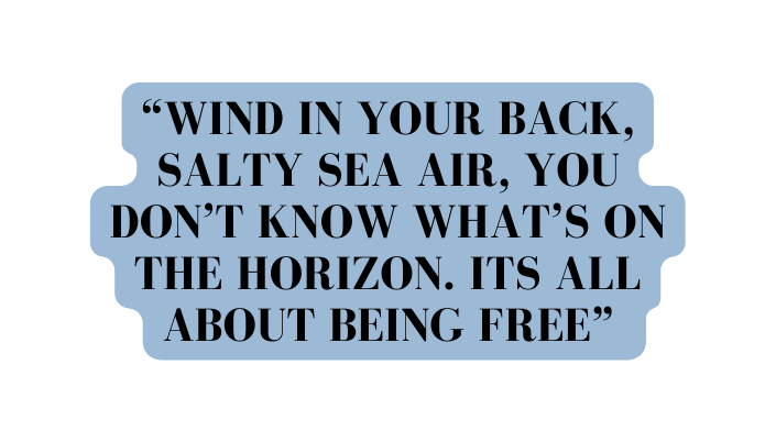 wind in your back salty sea air you don t know what s on the horizon ITS ALL ABOUT BEING FREE